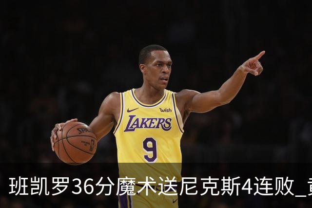 班凯罗36分魔术送尼克斯4连败 黄蜂擒鹰3连胜