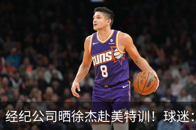 经纪公司晒徐杰赴美特训！球迷：育航啥时候给18、25安排这种活动？